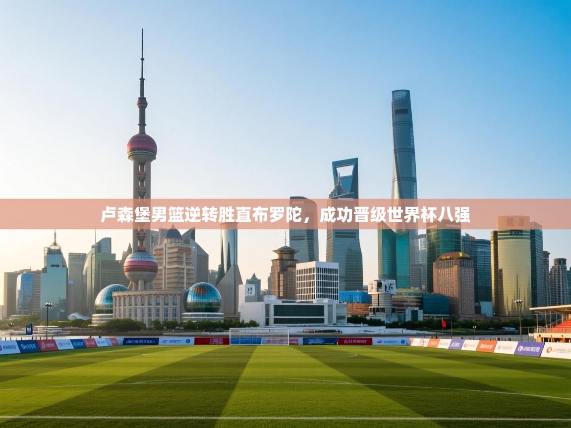 卢森堡男篮逆转胜直布罗陀，成功晋级世界杯八强  第1张