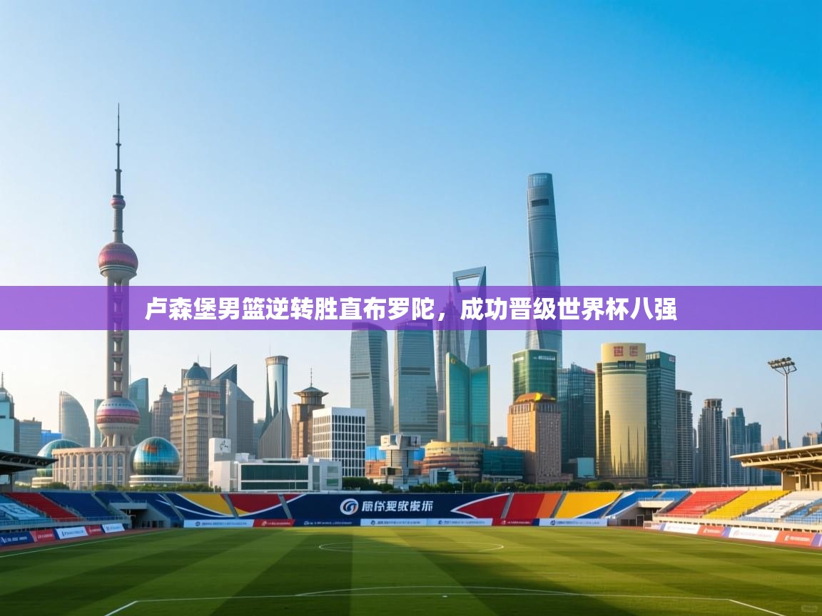 卢森堡男篮逆转胜直布罗陀，成功晋级世界杯八强  第2张