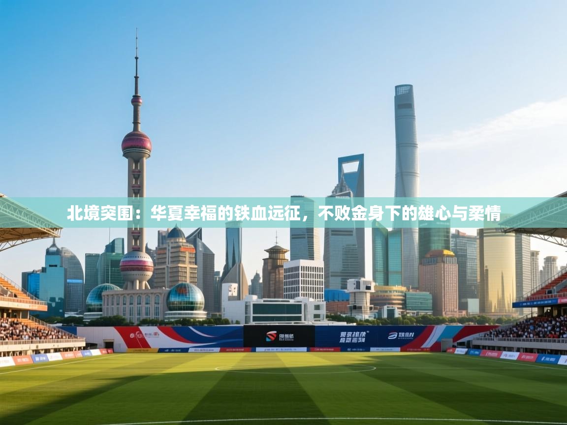 北境突围：华夏幸福的铁血远征，不败金身下的雄心与柔情