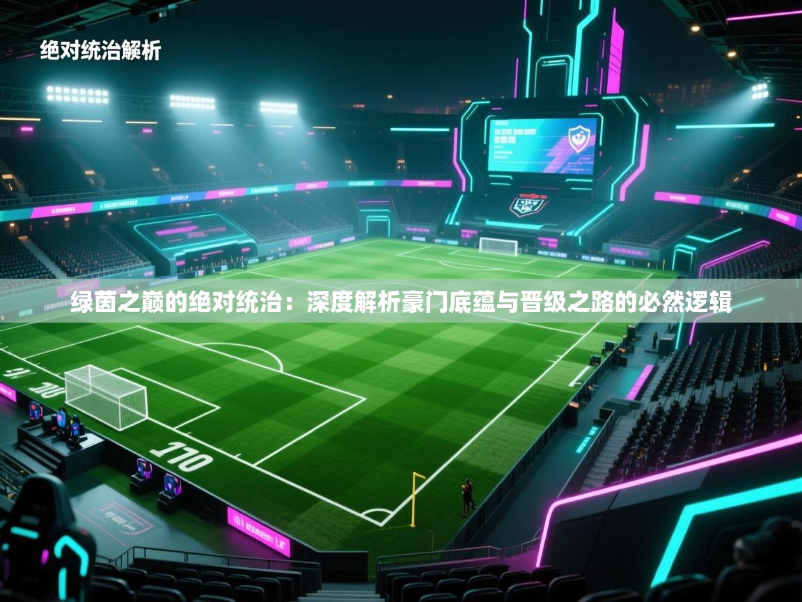 绿茵之巅的绝对统治：深度解析豪门底蕴与晋级之路的必然逻辑