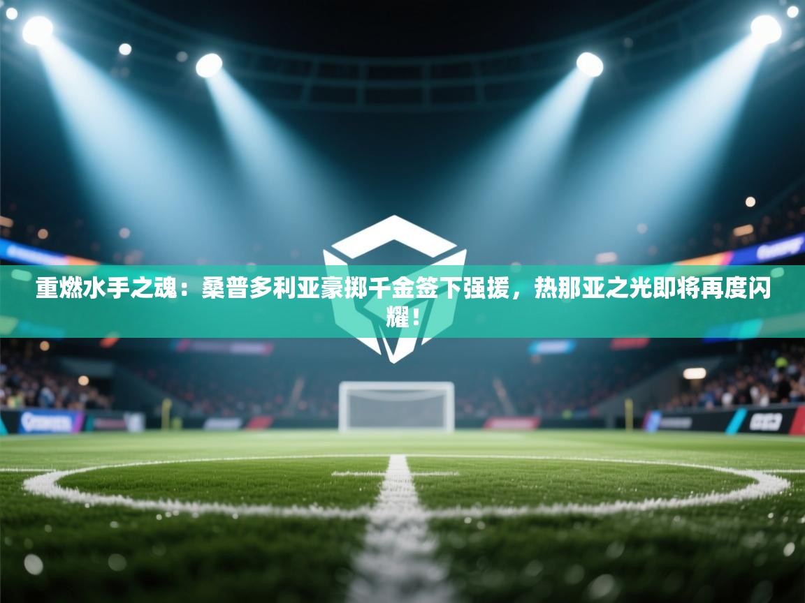 重燃水手之魂：桑普多利亚豪掷千金签下强援，热那亚之光即将再度闪耀！