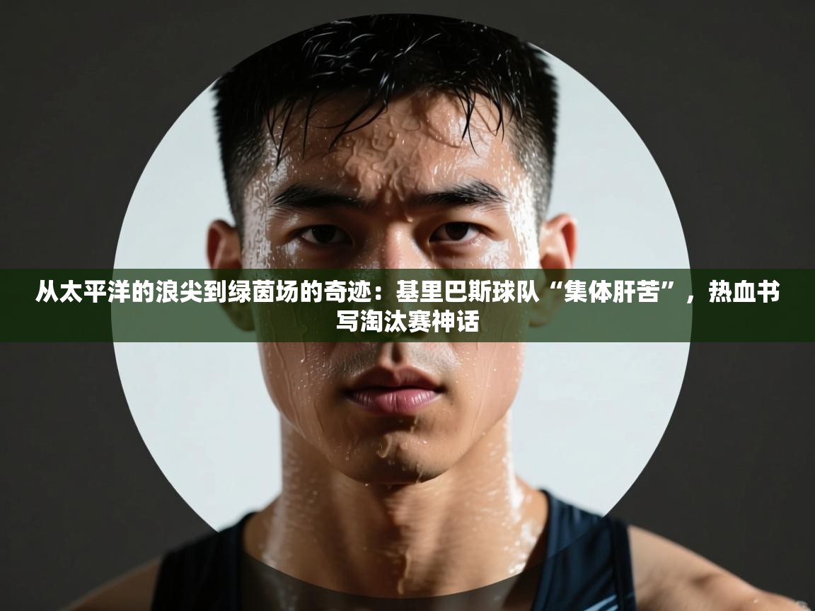 从太平洋的浪尖到绿茵场的奇迹：基里巴斯球队“集体肝苦”，热血书写淘汰赛神话