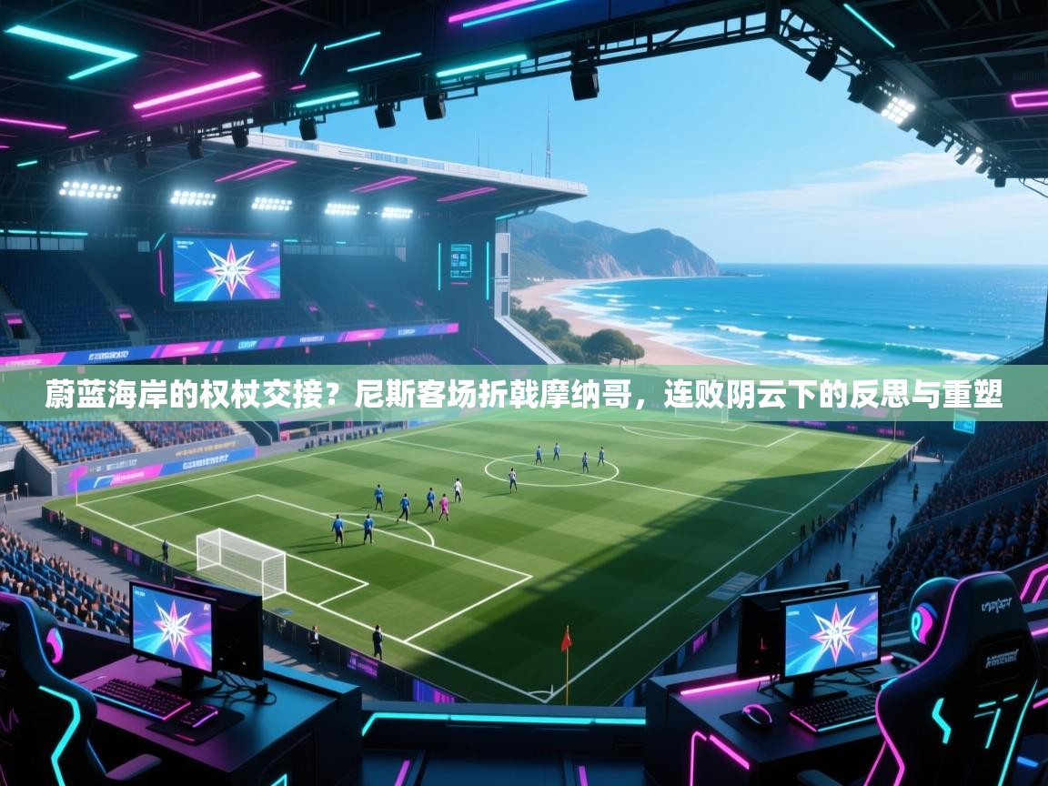 蔚蓝海岸的权杖交接？尼斯客场折戟摩纳哥，连败阴云下的反思与重塑  第2张