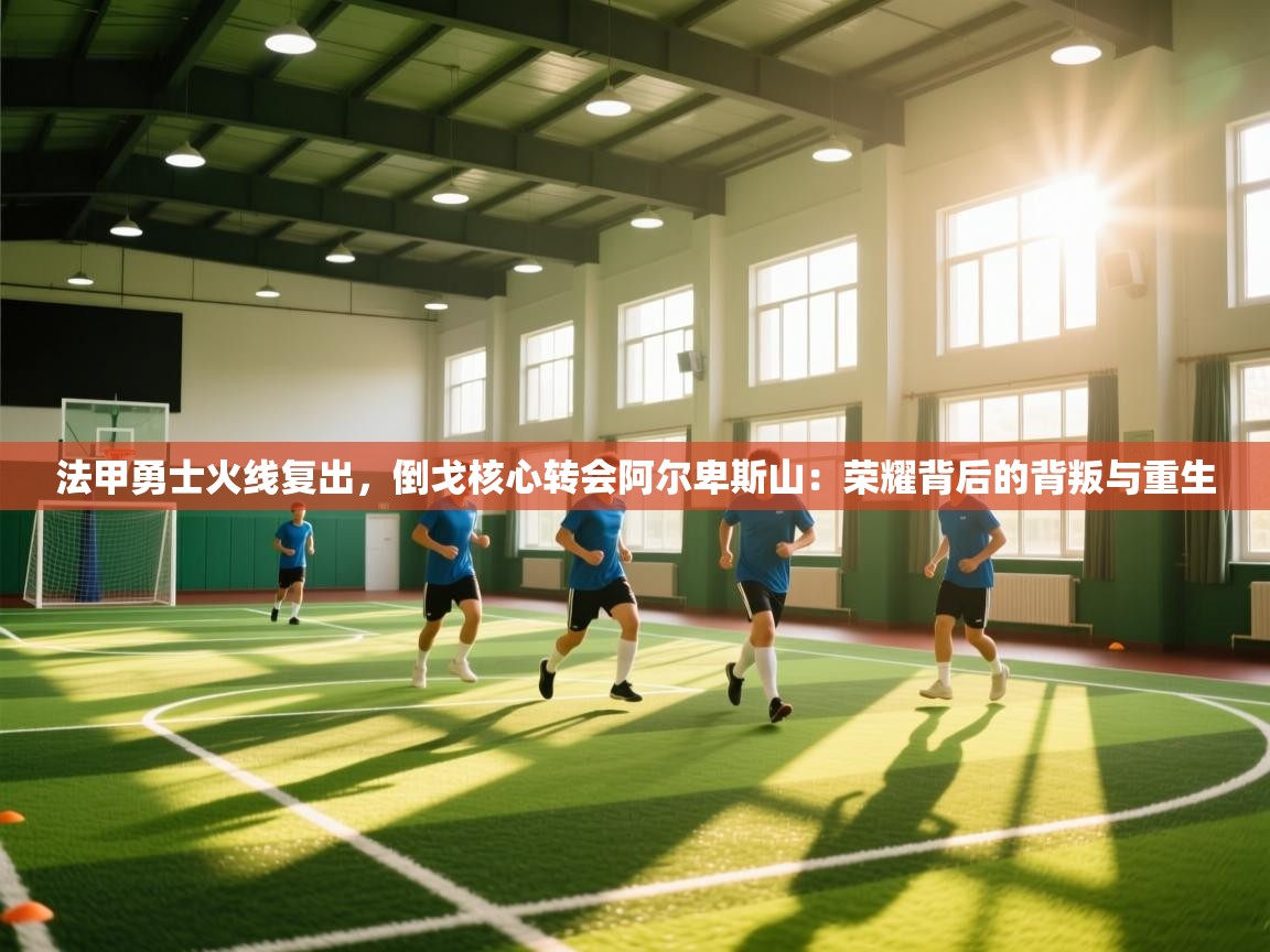 法甲勇士火线复出，倒戈核心转会阿尔卑斯山：荣耀背后的背叛与重生  第1张