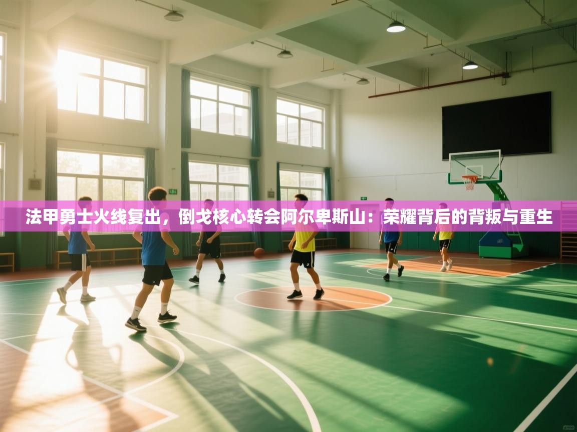 法甲勇士火线复出，倒戈核心转会阿尔卑斯山：荣耀背后的背叛与重生  第2张