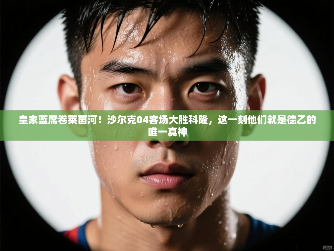 皇家蓝席卷莱茵河!沙尔克04客场大胜科隆,这一刻他们就是德乙的唯一真神