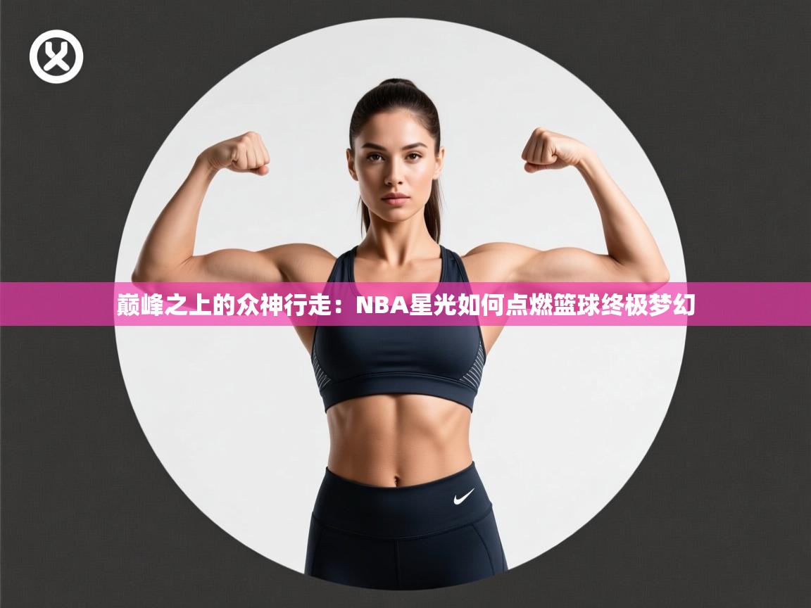 巅峰之上的众神行走:NBA星光如何点燃篮球终极梦幻