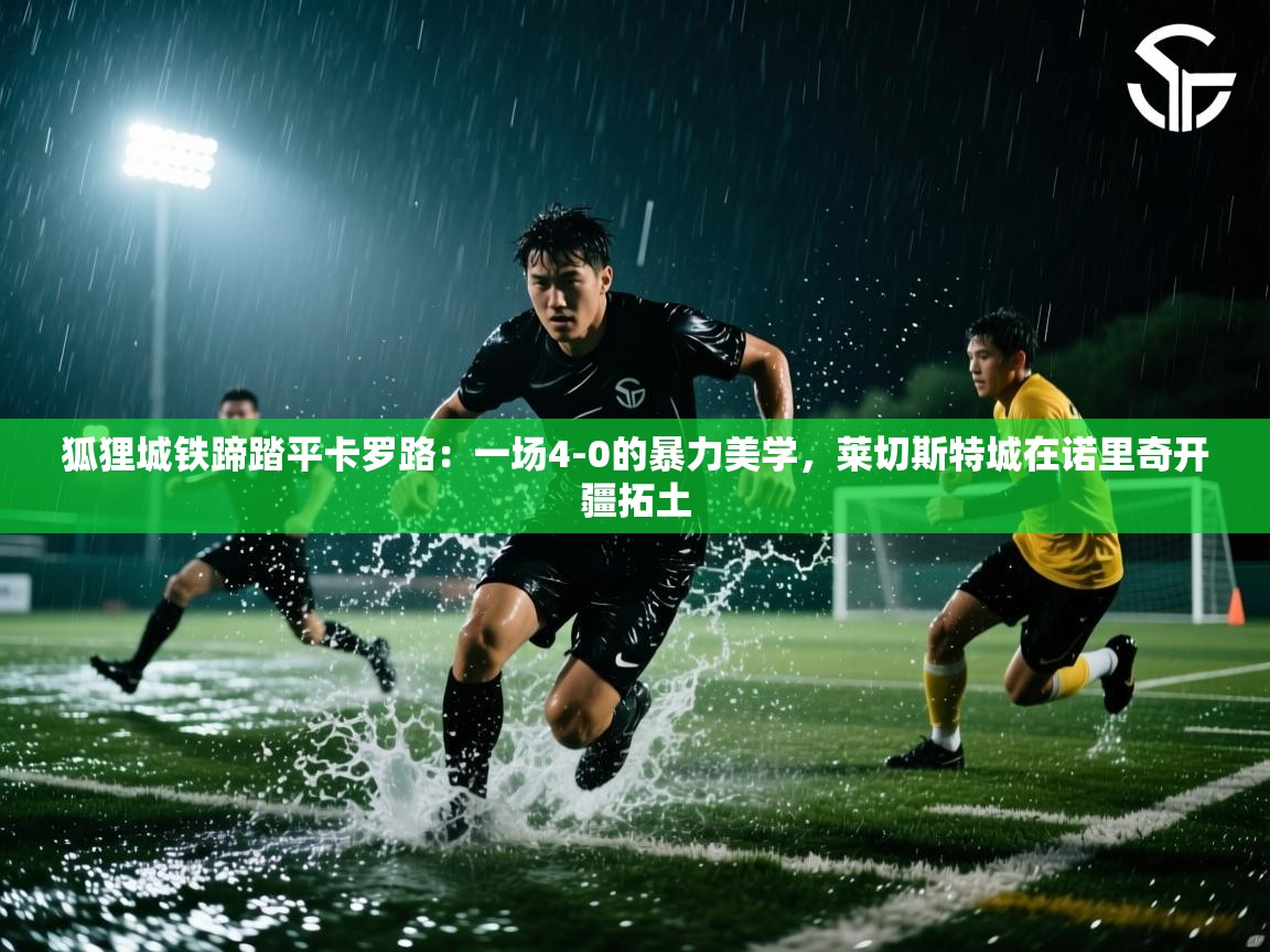 狐狸城铁蹄踏平卡罗路:一场4-0的暴力美学,莱切斯特城在诺里奇开疆拓土