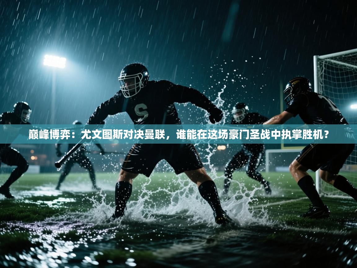 巅峰博弈:尤文图斯对决曼联,谁能在这场豪门圣战中执掌胜机?