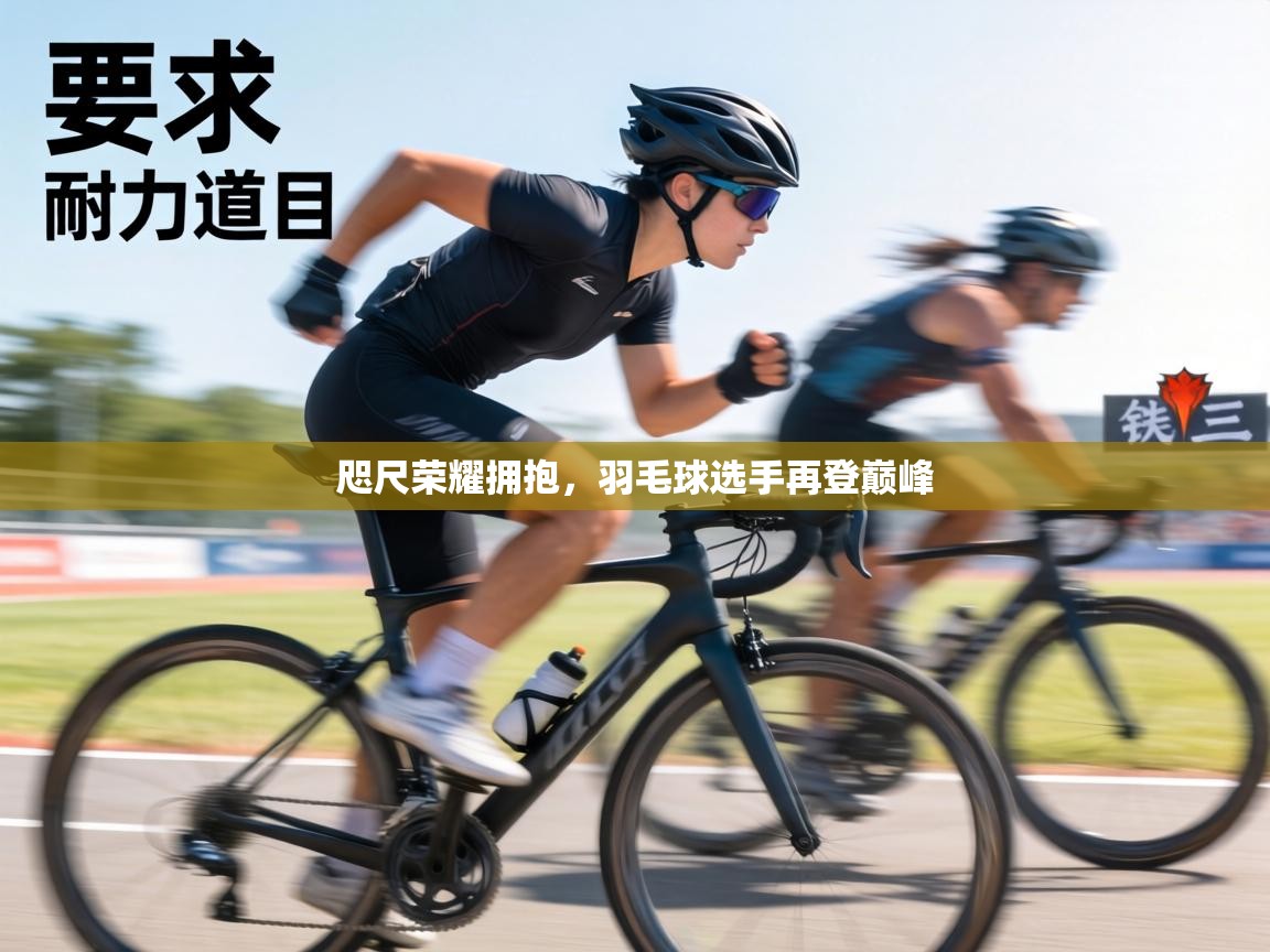 咫尺荣耀拥抱，羽毛球选手再登巅峰