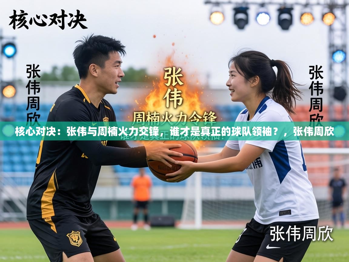 核心对决:张伟与周楠火力交锋,谁才是真正的球队领袖?,张伟周欣 第1张