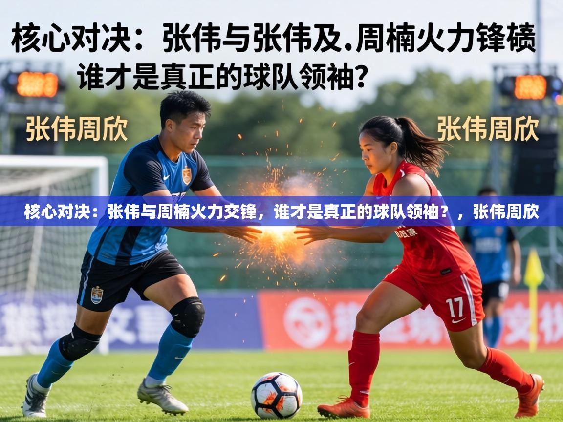 核心对决:张伟与周楠火力交锋,谁才是真正的球队领袖?,张伟周欣 第2张